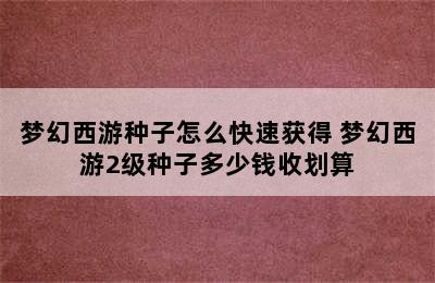 梦幻西游种子怎么快速获得 梦幻西游2级种子多少钱收划算